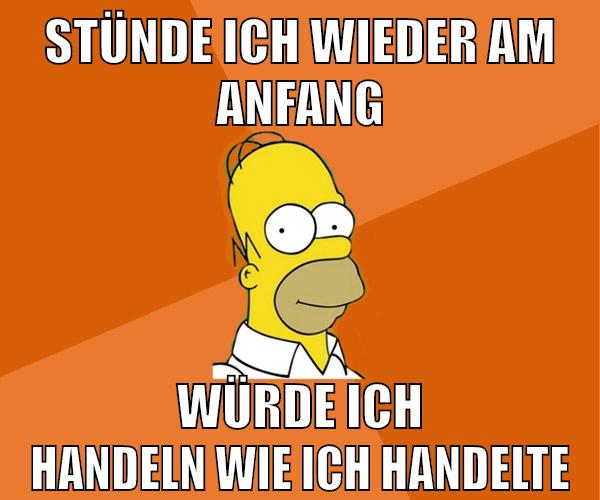stünde ich wieder am anfang würde ich handeln wie ich handelte