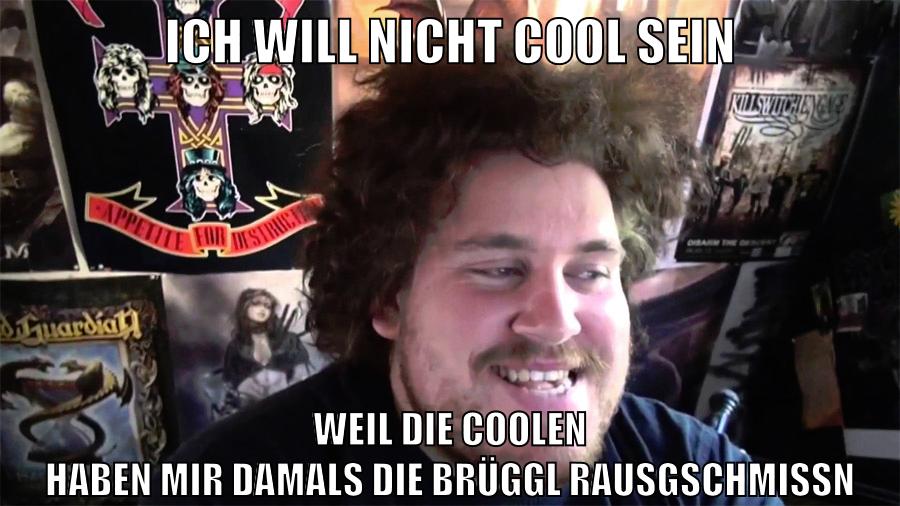ich will nicht cool sein weil die coolen haben mir damals die brüggl rausgschmissn