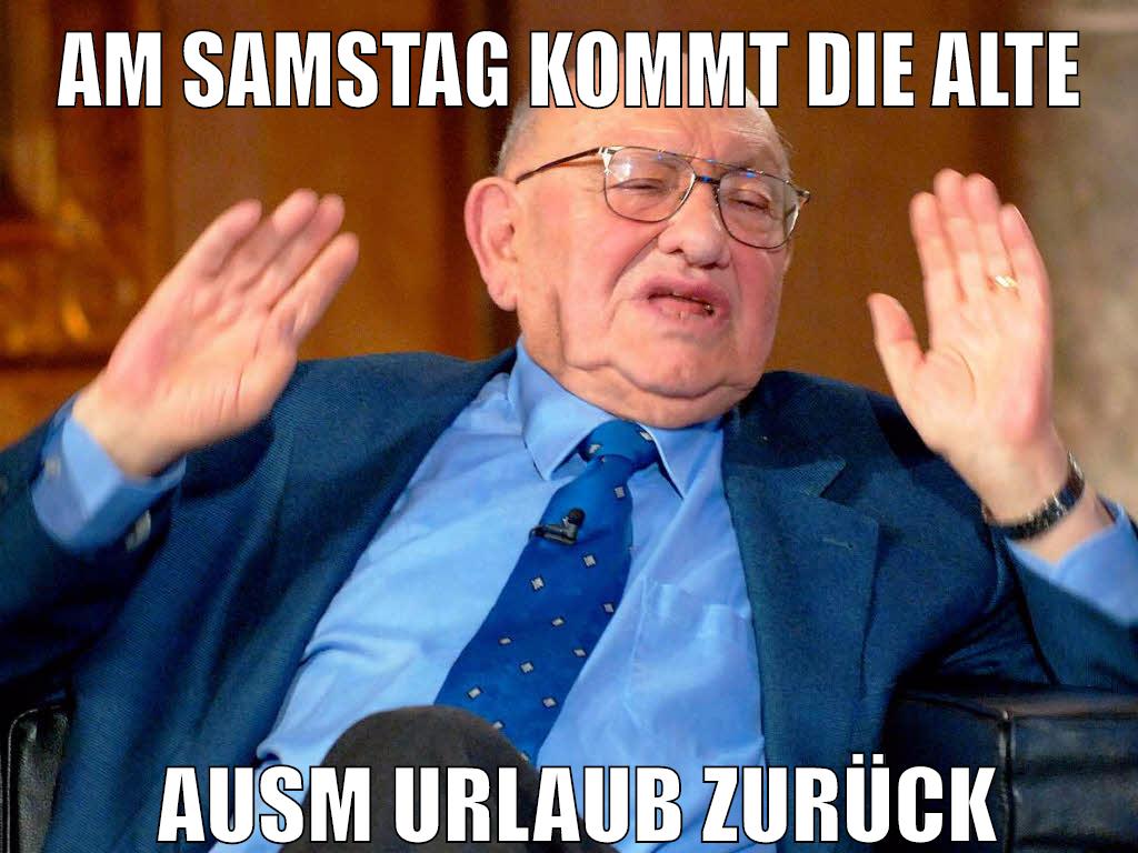 am samstag kommt die alte ausm urlaub zurück