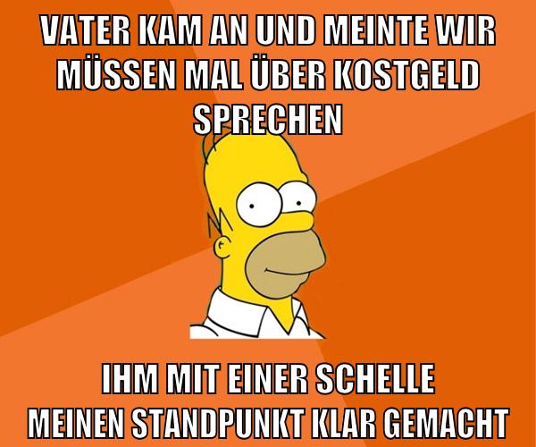 vater kam an und meinte wir müssen mal über kostgeld sprechen ihm mit einer schelle meinen standpunkt klar gemacht