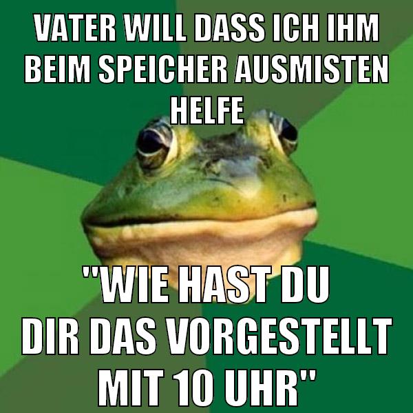 vater will dass ich ihm beim speicher ausmisten helfe "wie hast du dir das vorgestellt mit 10 uhr"