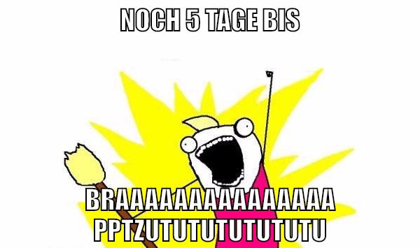 noch 5 tage bis braaaaaaaaaaaaaaapptzututututututu