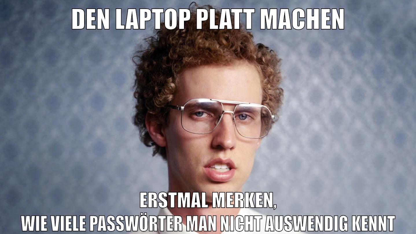 den laptop platt machen erstmal merken, wie viele passwörter man nicht auswendig kennt