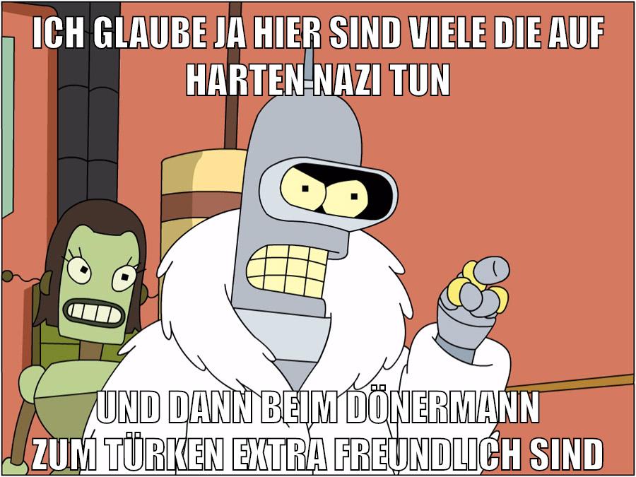 ICH GLAUBE JA HIER SIND VIELE DIE AUF HARTEN NAZI TUN UND DANN BEIM DÖNERMANN ZUM TÜRKEN EXTRA FREUNDLICH SIND