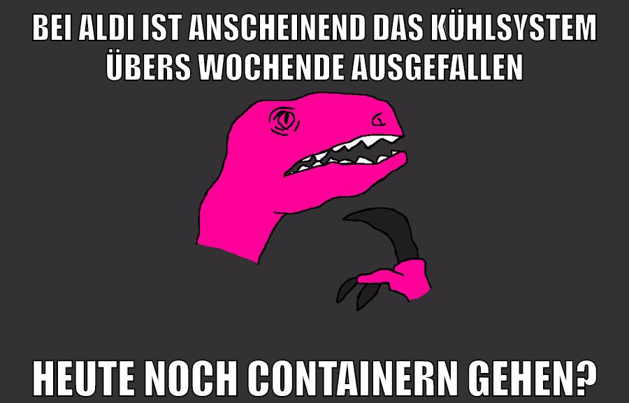 bei aldi ist anscheinend das kühlsystem übers wochende ausgefallen heute noch containern gehen?