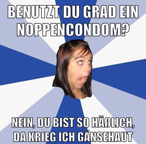 Benutzt Du grad ein Noppencondom? Nein, Du bist so häßlich, da krieg ich Gänsehaut