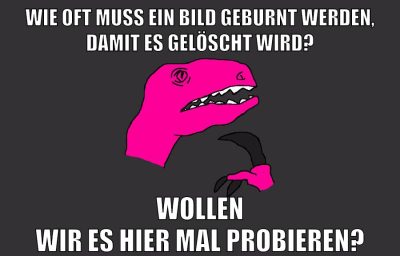 wie oft muss ein bild geburnt werden, damit es gelöscht wird? wollen wir es hier mal probieren?