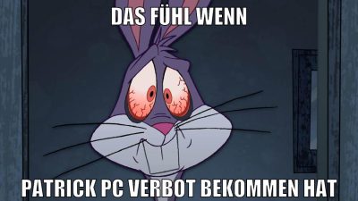das fühl wenn patrick PC verbot bekommen hat