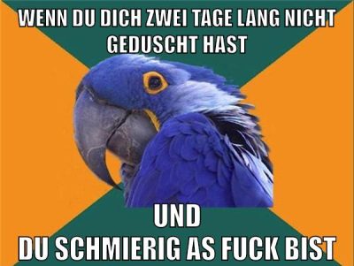 wenn du dich zwei tage lang nicht geduscht hast und du schmierig as fuck bist
