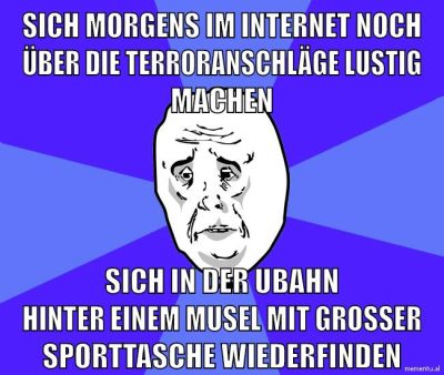 sich morgens im internet noch über die terroranschläge lustig machen sich in der ubahn hinter einem musel mit großer sporttasche wiederfinden