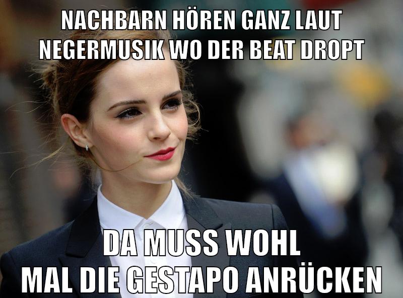 nachbarn hören ganz laut negermusik wo der beat dropt da muss wohl mal die gestapo anrücken