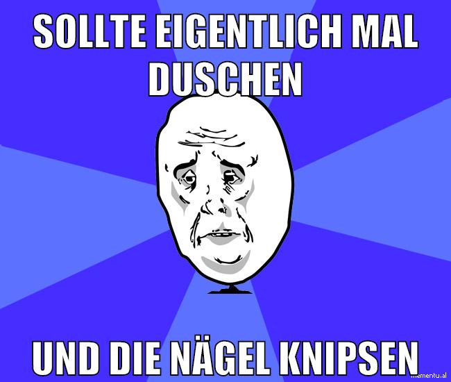sollte eigentlich mal duschen und die nägel knipsen