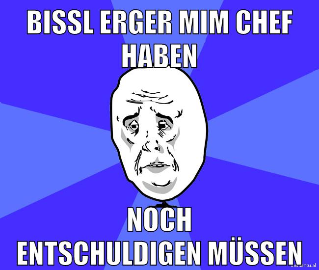 bissl erger mim chef haben noch entschuldigen müssen