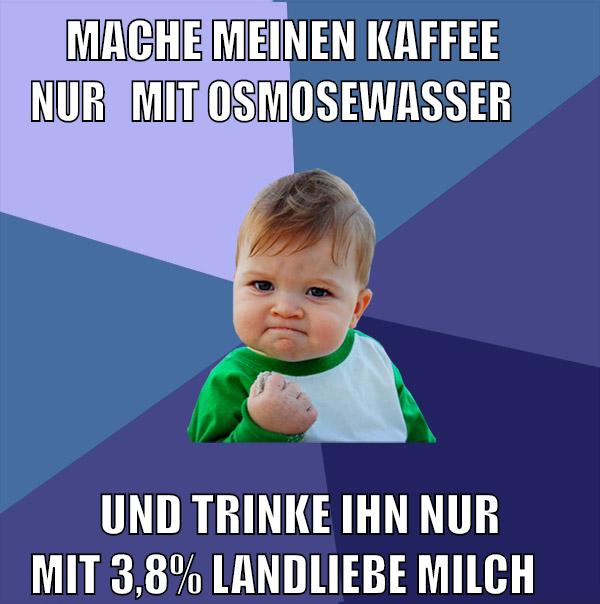 mache meinen kaffee         nur   mit osmosewasser und trinke ihn nur mit 3,8% Landliebe Milch