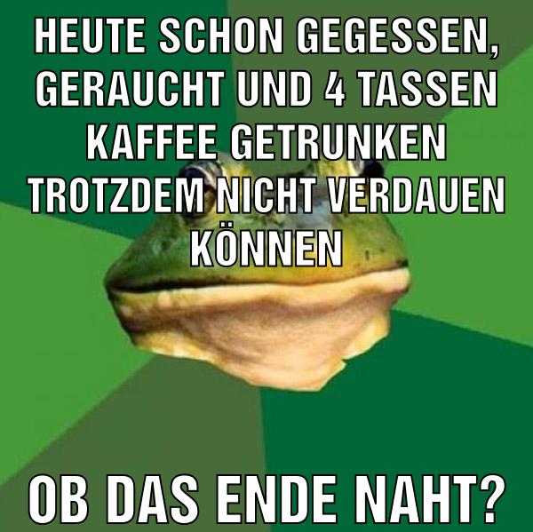 heute schon gegessen, geraucht und 4 tassen kaffee getrunken trotzdem nicht verdauen können ob das ende naht?