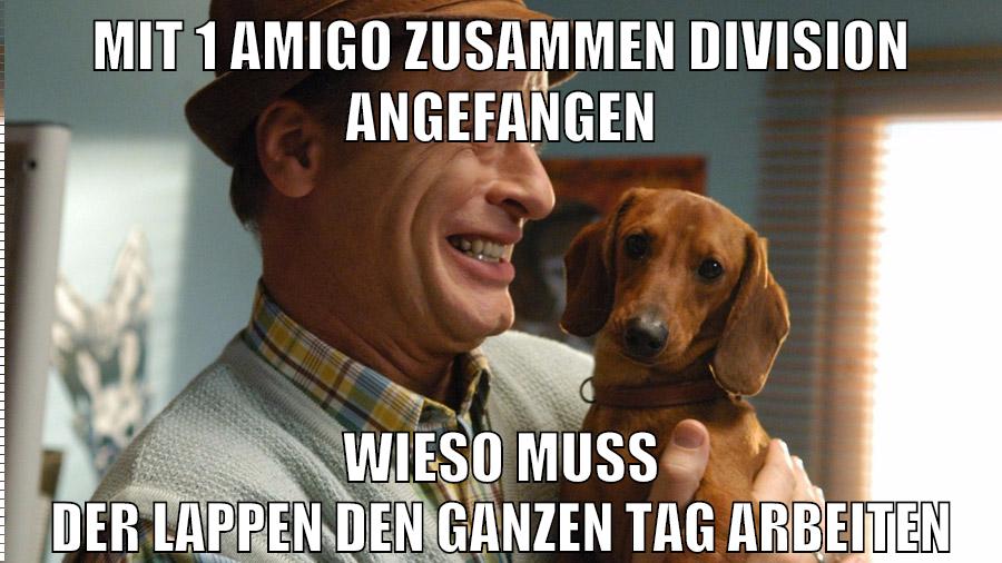mit 1 amigo zusammen division angefangen wieso muss der lappen den ganzen tag arbeiten