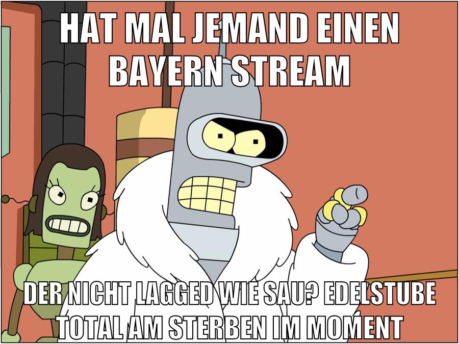 hat mal jemand einen bayern stream der nicht lagged wie sau? edelstube total am sterben im moment