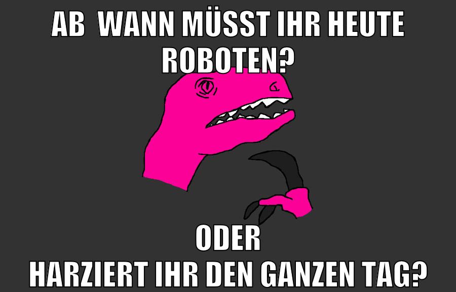 Ab  wann müsst ihr heute roboten? oder harziert ihr den ganzen tag?