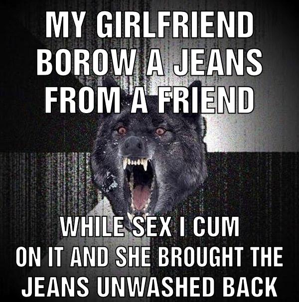 My girlfriend borow a jeans from a friend While sex i cum on it and she brought the jeans unwashed back
