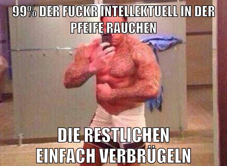 99% der fuckr intellektuell in der pfeife rauchen die restlichen einfach verbrügeln