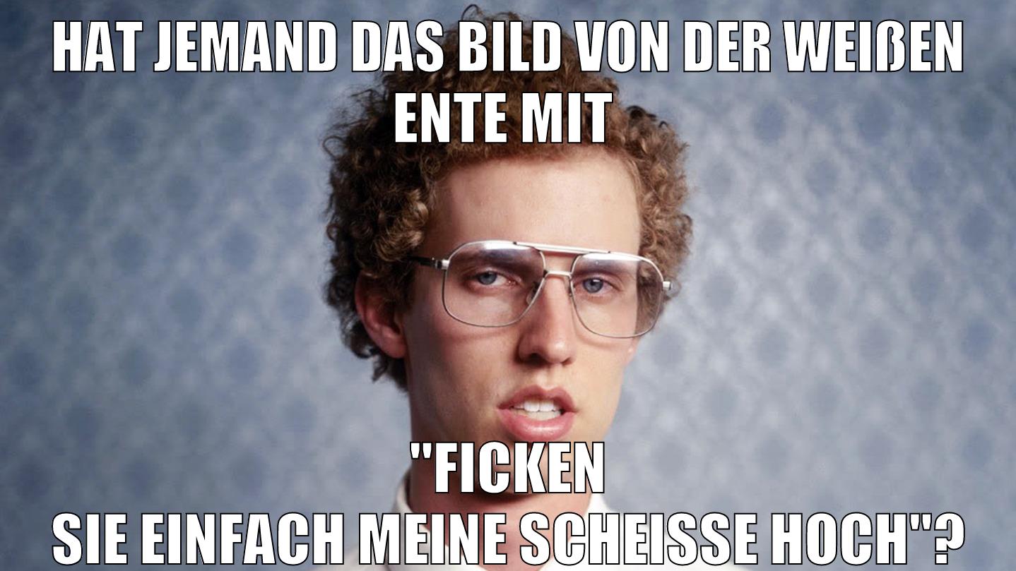 hat jemand das bild von der weißen ente mit "ficken sie einfach meine scheisse hoch"?
