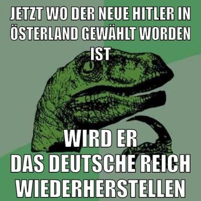 jetzt wo der neue hitler in Österland gewählt worden ist wird er das deutsche reich wiederherstellen