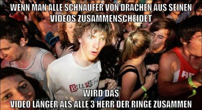 wenn man alle schnaufer von drachen aus seinen videos zusammenscheidet wird das video länger als alle 3 herr der ringe zusammen