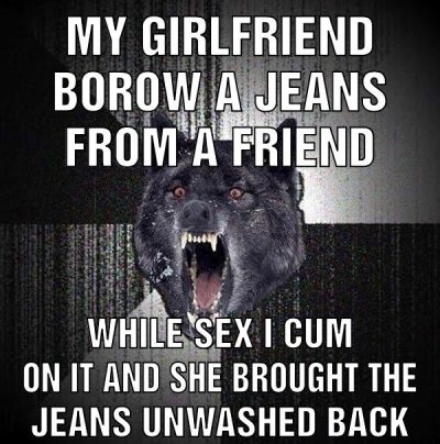 My girlfriend borow a jeans from a friend While sex i cum on it and she brought the jeans unwashed back