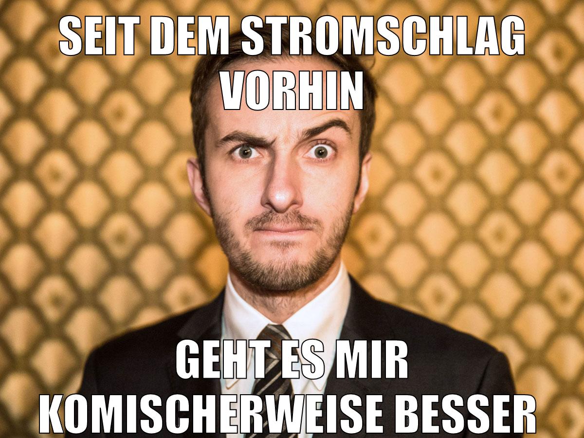 seit dem stromschlag vorhin geht es mir komischerweise besser