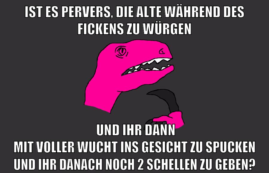 ist es pervers, die alte während des fickens zu würgen und ihr dann mit voller wucht ins gesicht zu spucken und ihr danach noch 2 schellen zu geben?
