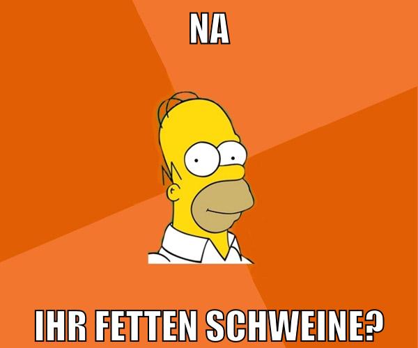 na ihr fetten schweine?