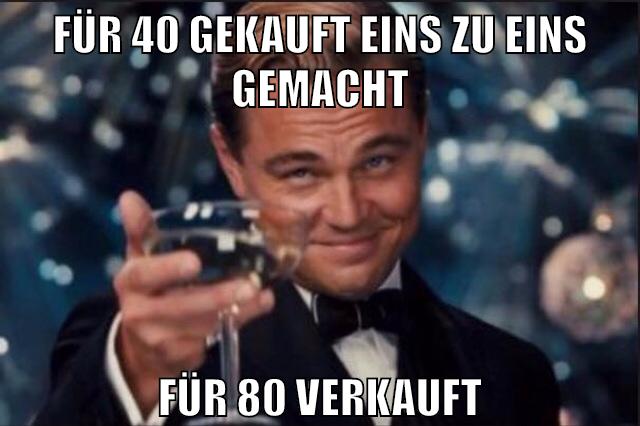 für 40 gekauft eins zu eins gemacht für 80 verkauft
