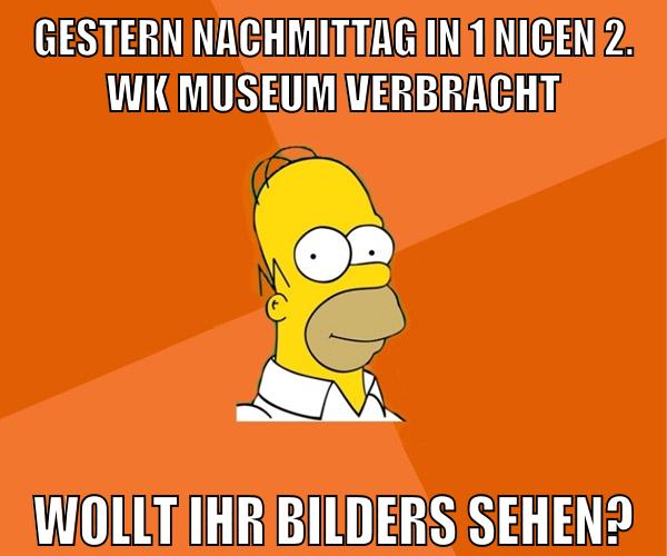 gestern nachmittag in 1 nicen 2. wk museum verbracht wollt ihr bilders sehen?