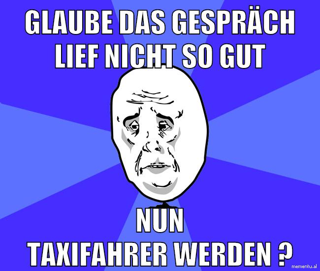 glaube das gespräch lief nicht so gut nun taxifahrer werden ?
