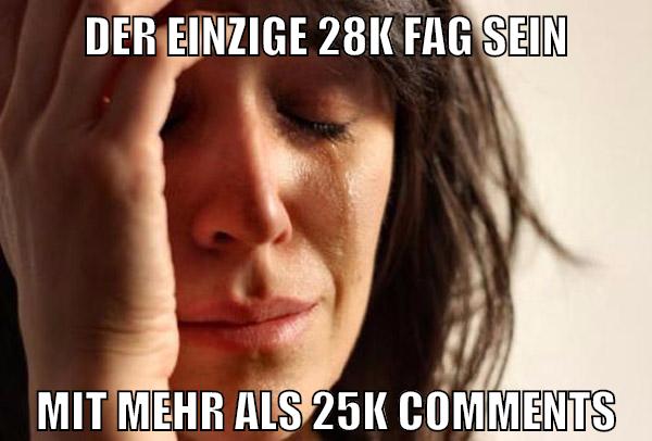 der einzige 28k fag sein mit mehr als 25k comments