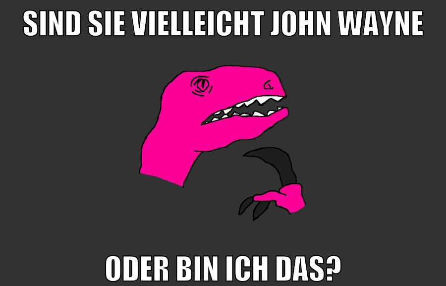 Sind sie vielleicht John Wayne oder bin ich das?