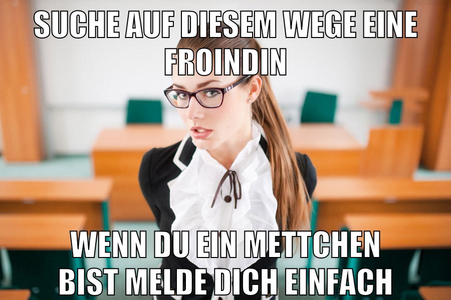 suche auf diesem wege eine froindin wenn du ein mettchen bist melde dich einfach