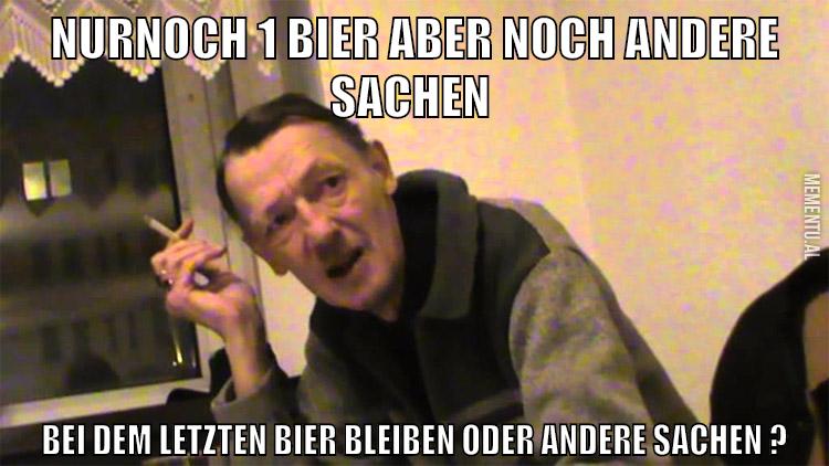 nurnoch 1 bier aber noch andere sachen bei dem letzten bier bleiben oder andere sachen ?