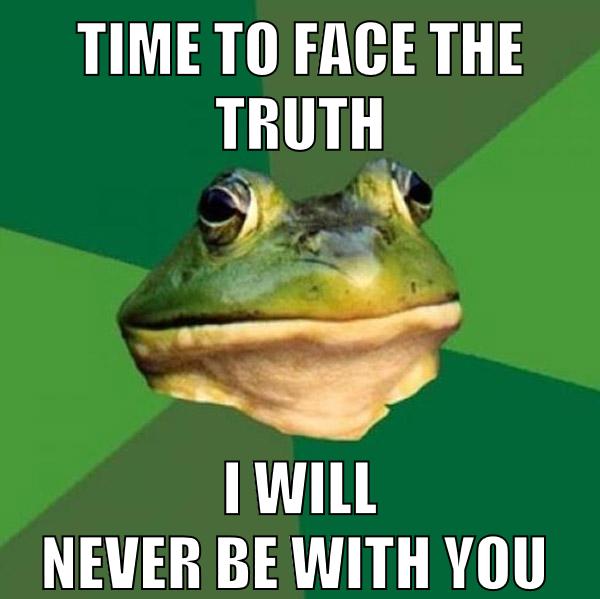 time to face the truth i will never be with you