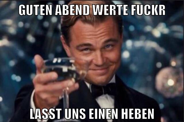 guten abend werte fuckr lasst uns einen Heben