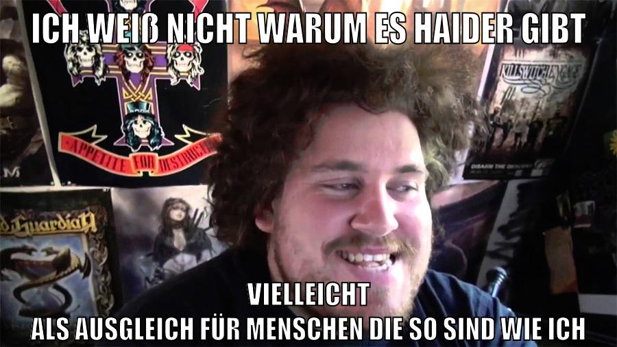 ich weiß nicht warum es haider gibt vielleicht als ausgleich für menschen die so sind wie ich