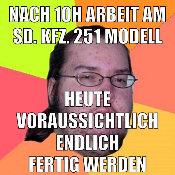 nach 10h arbeit am sd. kfz. 251 modell heute voraussichtlich endlich fertig werden