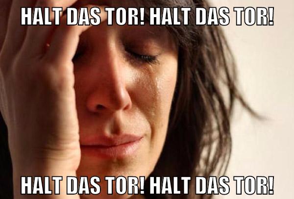 HALT DAS TOR! HALT DAS TOR! HALT DAS TOR! HALT DAS TOR!