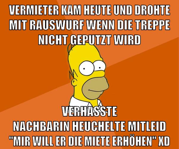 vermieter kam heute und drohte mit rauswurf wenn die treppe nicht geputzt wird verhasste nachbarin heuchelte mitleid "mir will er die miete erhöhen" xD