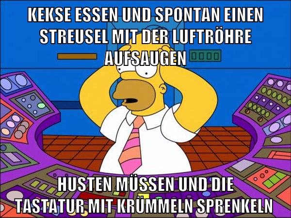 kekse essen und spontan einen streusel mit der luftröhre aufsaugen husten müssen und die tastatur mit krümmeln sprenkeln