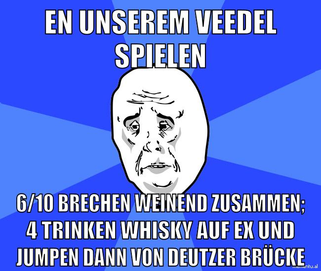 en unserem veedel spielen 6/10 brechen weinend zusammen; 4 trinken whisky auf ex und jumpen dann von deutzer brücke