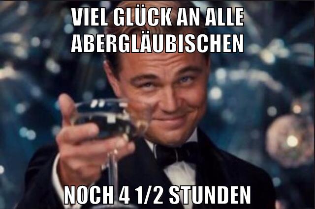 Viel glück an alle Abergläubischen noch 4 1/2 Stunden