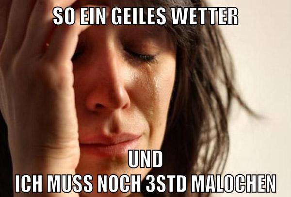 so ein geiles wetter und ich muss noch 3std malochen