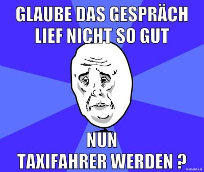 glaube das gespräch lief nicht so gut nun taxifahrer werden ?