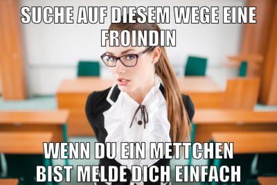 suche auf diesem wege eine froindin wenn du ein mettchen bist melde dich einfach